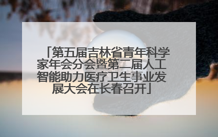 第五届吉林省青年科学家年会分会暨第二届人工智能助力医疗卫生事业发展大会在长春召开