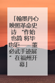 翰墨丹心映照革命史诗 “作始也简 将毕也钜——董必武手迹展”在福州开幕