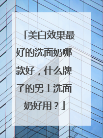 美白效果最好的洗面奶哪款好，什么牌子的男士洗面奶好用？