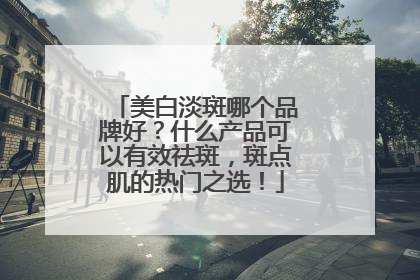 美白淡斑哪个品牌好？什么产品可以有效祛斑，斑点肌的热门之选！