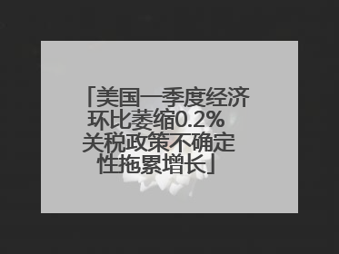 美国一季度经济环比萎缩0.2% 关税政策不确定性拖累增长