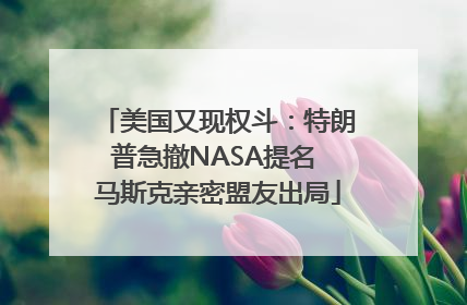 美国又现权斗：特朗普急撤NASA提名 马斯克亲密盟友出局