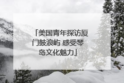 美国青年探访厦门鼓浪屿 感受琴岛文化魅力