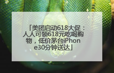 美团启动618大促：人人可领618元吃喝购物，低价茅台iPhone30分钟送达