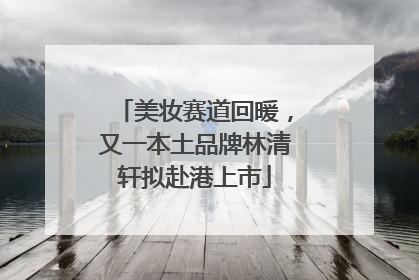 美妆赛道回暖，又一本土品牌林清轩拟赴港上市