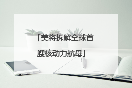 美将拆解全球首艘核动力航母