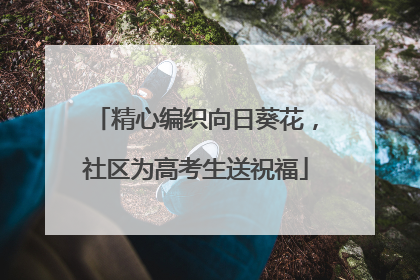 精心编织向日葵花，社区为高考生送祝福