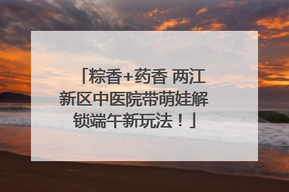 粽香+药香 两江新区中医院带萌娃解锁端午新玩法！