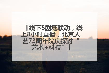 线下5剧场联动，线上8小时直播，北京人艺73周年院庆探讨“艺术+科技”