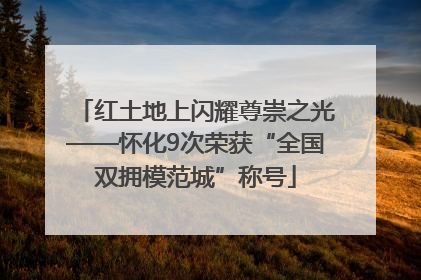 红土地上闪耀尊崇之光——怀化9次荣获“全国双拥模范城”称号