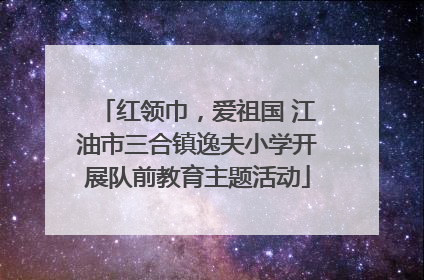 红领巾，爱祖国 江油市三合镇逸夫小学开展队前教育主题活动