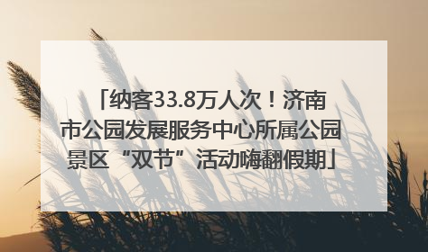纳客33.8万人次！济南市公园发展服务中心所属公园景区“双节”活动嗨翻假期