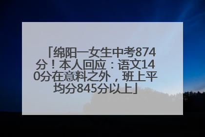 绵阳一女生中考874分！本人回应：语文140分在意料之外，班上平均分845分以上