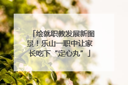 绘就职教发展新图景！乐山一职中让家长吃下“定心丸”