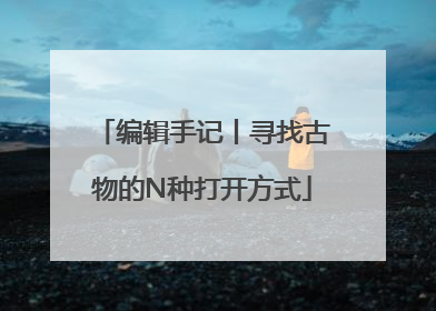 编辑手记丨寻找古物的N种打开方式