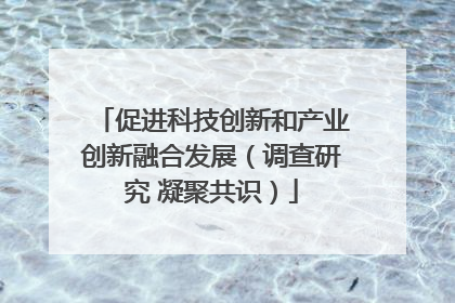 促进科技创新和产业创新融合发展（调查研究 凝聚共识）