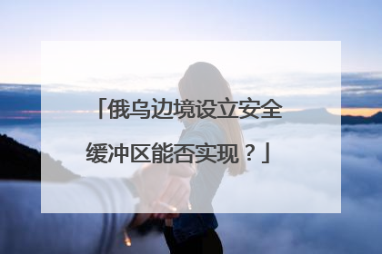 俄乌边境设立安全缓冲区能否实现？