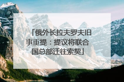 俄外长拉夫罗夫旧事重提：提议将联合国总部迁往索契