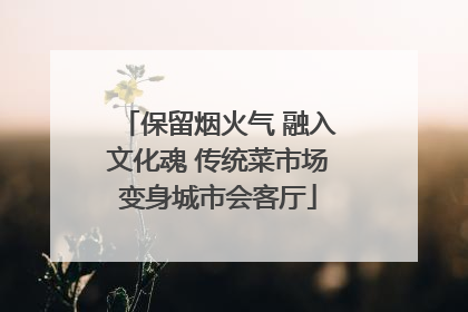 保留烟火气 融入文化魂 传统菜市场变身城市会客厅