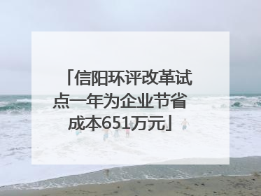 信阳环评改革试点一年为企业节省成本651万元