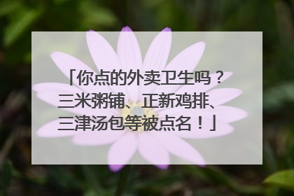 你点的外卖卫生吗？三米粥铺、正新鸡排、三津汤包等被点名！