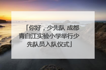 你好，少先队 成都青白江实验小学举行少先队员入队仪式