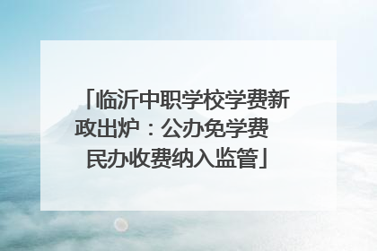 临沂中职学校学费新政出炉：公办免学费 民办收费纳入监管