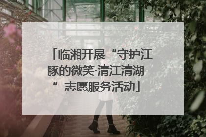 临湘开展“守护江豚的微笑·清江清湖”志愿服务活动