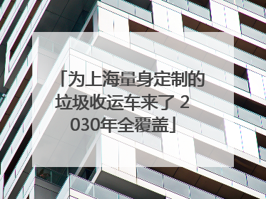 为上海量身定制的垃圾收运车来了 2030年全覆盖