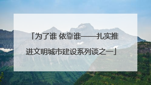为了谁 依靠谁——扎实推进文明城市建设系列谈之一