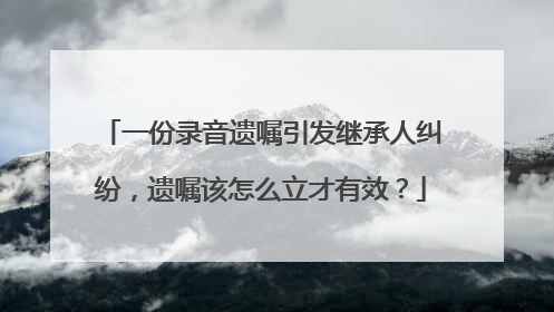 一份录音遗嘱引发继承人纠纷，遗嘱该怎么立才有效？