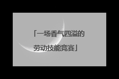 一场香气四溢的劳动技能竞赛