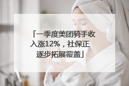 一季度美团骑手收入涨12%，社保正逐步拓展覆盖