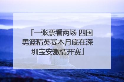 一张票看两场 四国男篮精英赛本月底在深圳宝安激情开赛