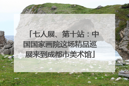 七人展、第十站：中国国家画院这场精品巡展来到成都市美术馆