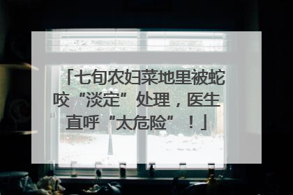 七旬农妇菜地里被蛇咬“淡定”处理，医生直呼“太危险”！