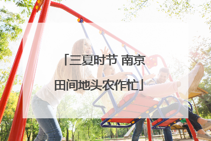 三夏时节 南京田间地头农作忙