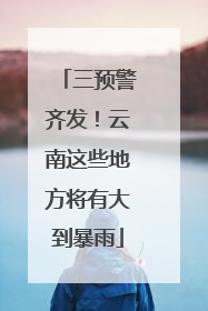 三预警齐发！云南这些地方将有大到暴雨
