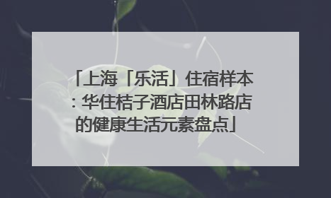 上海「乐活」住宿样本：华住桔子酒店田林路店的健康生活元素盘点