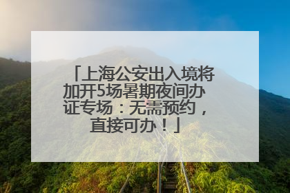 上海公安出入境将加开5场暑期夜间办证专场：无需预约，直接可办！