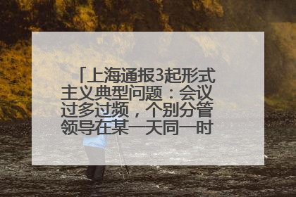 上海通报3起形式主义典型问题：会议过多过频，个别分管领导在某一天同一时段需参加3个会议