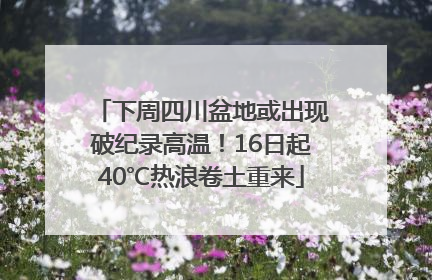 下周四川盆地或出现破纪录高温！16日起40℃热浪卷土重来