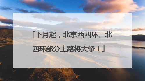 下月起，北京西四环、北四环部分主路将大修！