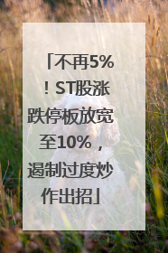 不再5%！ST股涨跌停板放宽至10%，遏制过度炒作出招