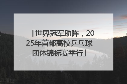 世界冠军助阵，2025年首都高校乒乓球团体锦标赛举行