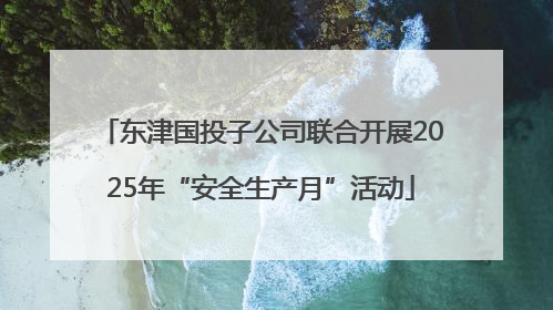 东津国投子公司联合开展2025年“安全生产月”活动