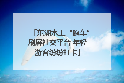 东湖水上“跑车”刷屏社交平台 年轻游客纷纷打卡