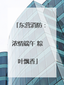 东营消防：浓情端午 粽叶飘香