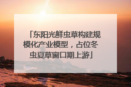 东阳光鲜虫草构建规模化产业模型，占位冬虫夏草窗口期上游