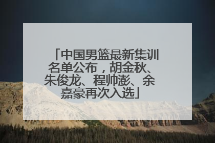 中国男篮最新集训名单公布，胡金秋、朱俊龙、程帅澎、余嘉豪再次入选